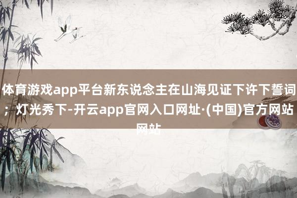 体育游戏app平台新东说念主在山海见证下许下誓词;灯光秀下-开云app官网入口网址·(中国)官方网站