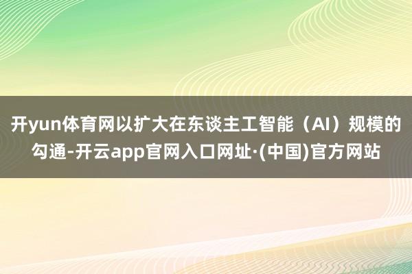 开yun体育网以扩大在东谈主工智能(AI)规模的勾通-开云app官网入口网址·(中国)官方网站