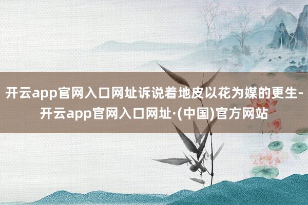 开云app官网入口网址诉说着地皮以花为媒的更生-开云app官网入口网址·(中国)官方网站