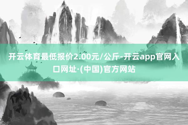 开云体育最低报价2.00元/公斤-开云app官网入口网址·(中国)官方网站