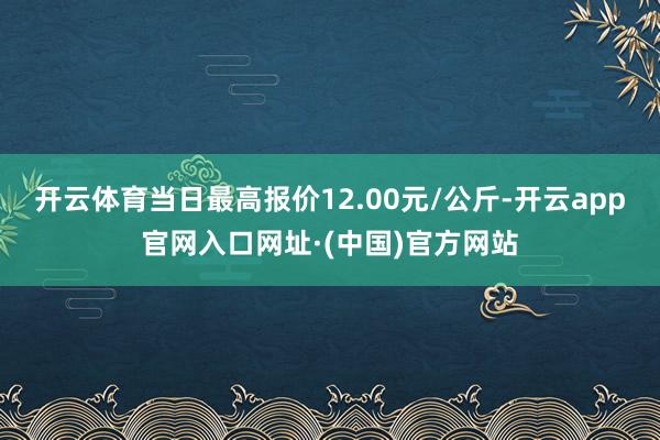 开云体育当日最高报价12.00元/公斤-开云app官网入口网址·(中国)官方网站