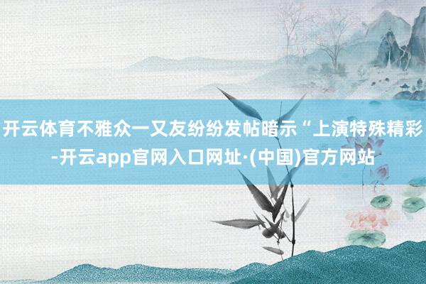 开云体育不雅众一又友纷纷发帖暗示“上演特殊精彩-开云app官网入口网址·(中国)官方网站