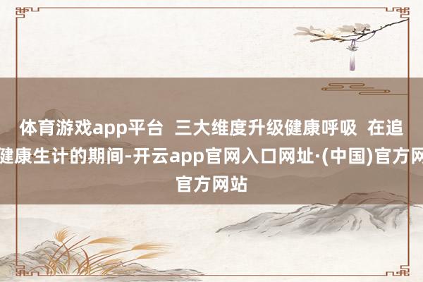 体育游戏app平台 三大维度升级健康呼吸 在追求健康生计的期间-开云app官网入口网址·(中国)官方网站