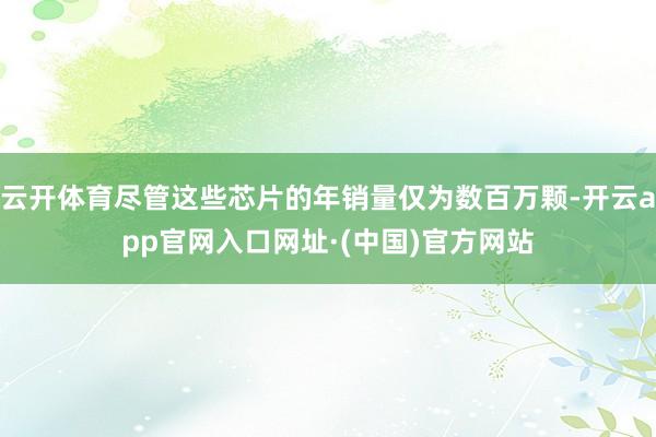 云开体育尽管这些芯片的年销量仅为数百万颗-开云app官网入口网址·(中国)官方网站