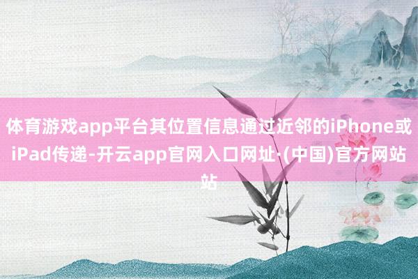 体育游戏app平台其位置信息通过近邻的iPhone或iPad传递-开云app官网入口网址·(中国)官方网站