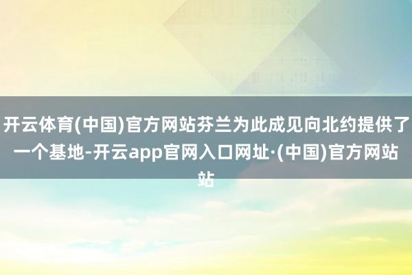 开云体育(中国)官方网站芬兰为此成见向北约提供了一个基地-开云app官网入口网址·(中国)官方网站