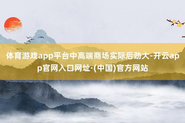 体育游戏app平台中高端商场实际后劲大-开云app官网入口网址·(中国)官方网站