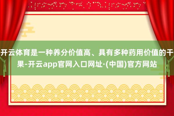 开云体育是一种养分价值高、具有多种药用价值的干果-开云app官网入口网址·(中国)官方网站