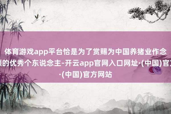 体育游戏app平台恰是为了赏赐为中国养猪业作念出孝顺的优秀个东说念主-开云app官网入口网址·(中国)官方网站