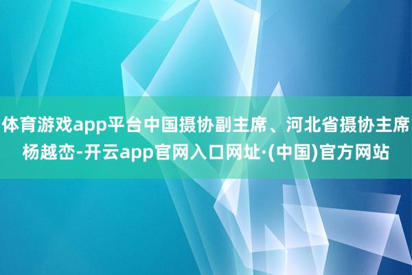 体育游戏app平台中国摄协副主席、河北省摄协主席杨越峦-开云app官网入口网址·(中国)官方网站
