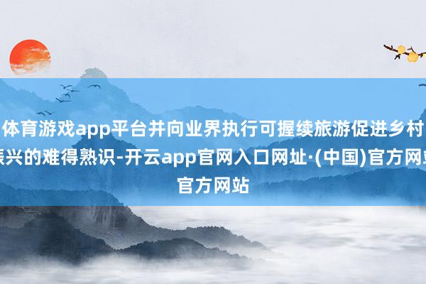 体育游戏app平台并向业界执行可握续旅游促进乡村振兴的难得熟识-开云app官网入口网址·(中国)官方网站