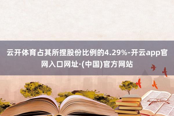 云开体育占其所捏股份比例的4.29%-开云app官网入口网址·(中国)官方网站