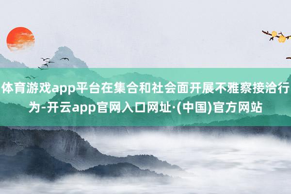 体育游戏app平台在集合和社会面开展不雅察接洽行为-开云app官网入口网址·(中国)官方网站
