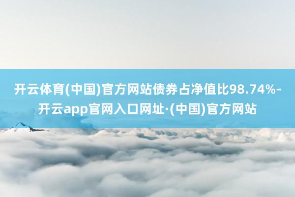 开云体育(中国)官方网站债券占净值比98.74%-开云app官网入口网址·(中国)官方网站