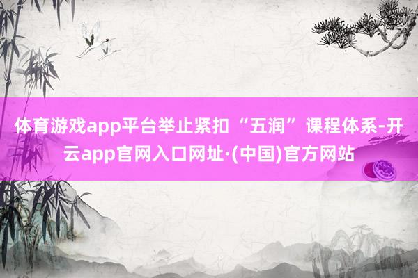 体育游戏app平台举止紧扣 “五润” 课程体系-开云app官网入口网址·(中国)官方网站
