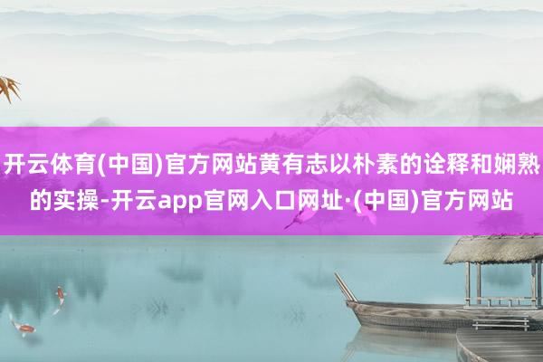 开云体育(中国)官方网站黄有志以朴素的诠释和娴熟的实操-开云app官网入口网址·(中国)官方网站