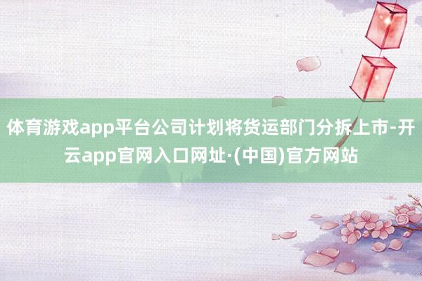 体育游戏app平台公司计划将货运部门分拆上市-开云app官网入口网址·(中国)官方网站