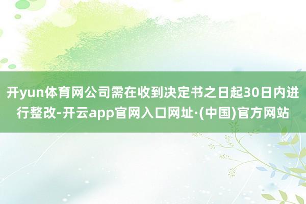 开yun体育网公司需在收到决定书之日起30日内进行整改-开云app官网入口网址·(中国)官方网站