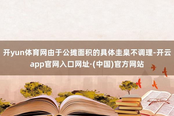 开yun体育网由于公摊面积的具体圭臬不调理-开云app官网入口网址·(中国)官方网站