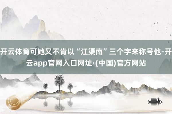 开云体育可她又不肯以“江渠南”三个字来称号他-开云app官网入口网址·(中国)官方网站