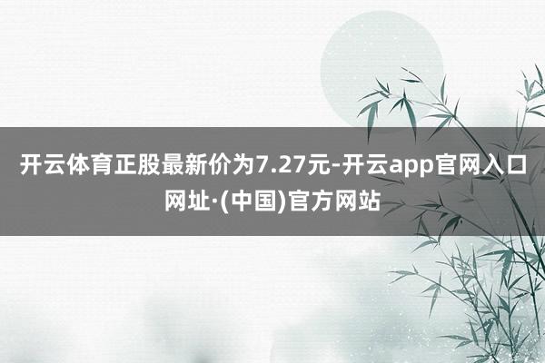 开云体育正股最新价为7.27元-开云app官网入口网址·(中国)官方网站