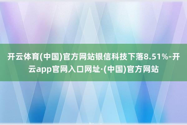 开云体育(中国)官方网站银信科技下落8.51%-开云app官网入口网址·(中国)官方网站