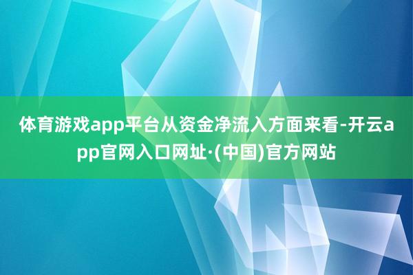 体育游戏app平台 从资金净流入方面来看-开云app官网入口网址·(中国)官方网站