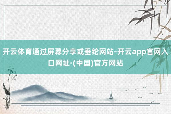 开云体育通过屏幕分享或垂纶网站-开云app官网入口网址·(中国)官方网站