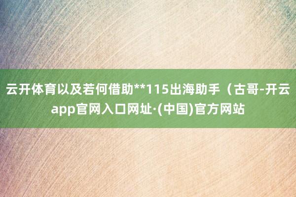 云开体育以及若何借助**115出海助手（古哥-开云app官网入口网址·(中国)官方网站