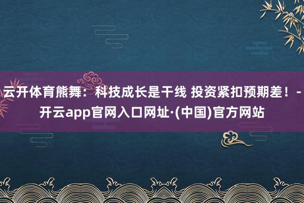 云开体育熊舞：科技成长是干线 投资紧扣预期差！-开云app官网入口网址·(中国)官方网站