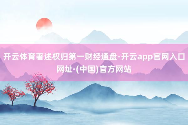 开云体育著述权归第一财经通盘-开云app官网入口网址·(中国)官方网站