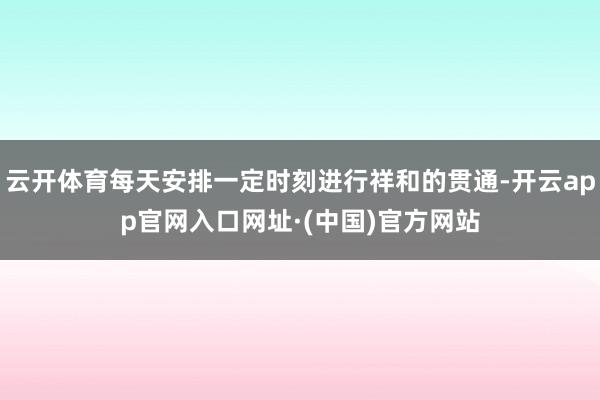 云开体育每天安排一定时刻进行祥和的贯通-开云app官网入口网址·(中国)官方网站