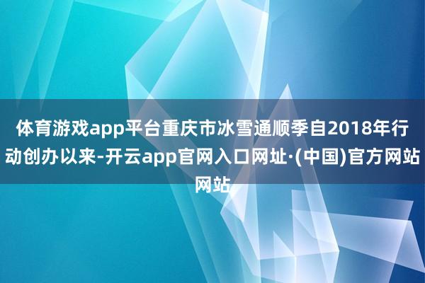 体育游戏app平台重庆市冰雪通顺季自2018年行动创办以来-开云app官网入口网址·(中国)官方网站