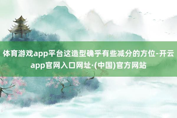 体育游戏app平台这造型确乎有些减分的方位-开云app官网入口网址·(中国)官方网站