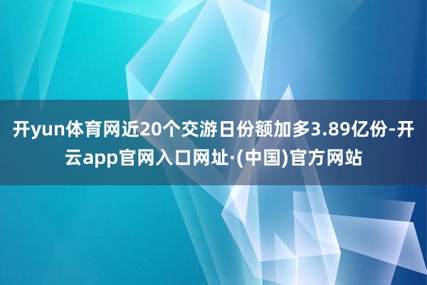 开yun体育网近20个交游日份额加多3.89亿份-开云app官网入口网址·(中国)官方网站