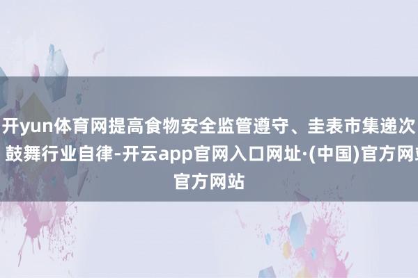 开yun体育网提高食物安全监管遵守、圭表市集递次、鼓舞行业自律-开云app官网入口网址·(中国)官方网站