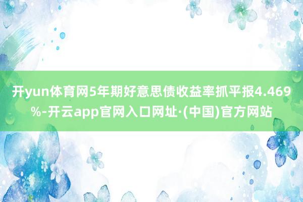 开yun体育网5年期好意思债收益率抓平报4.469%-开云app官网入口网址·(中国)官方网站