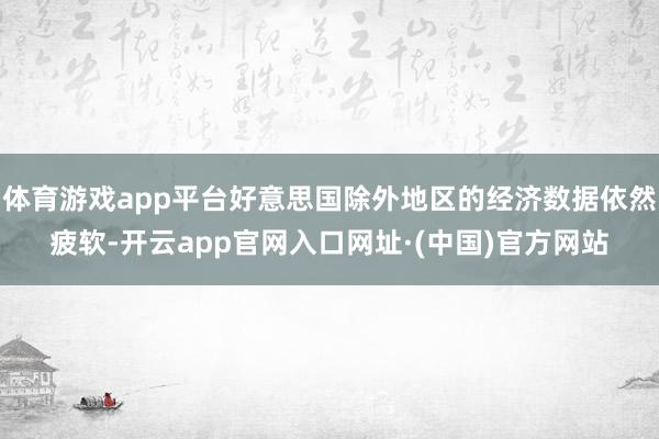 体育游戏app平台好意思国除外地区的经济数据依然疲软-开云app官网入口网址·(中国)官方网站