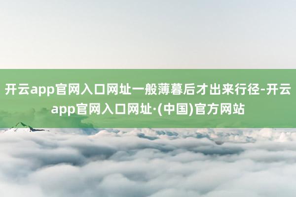 开云app官网入口网址一般薄暮后才出来行径-开云app官网入口网址·(中国)官方网站