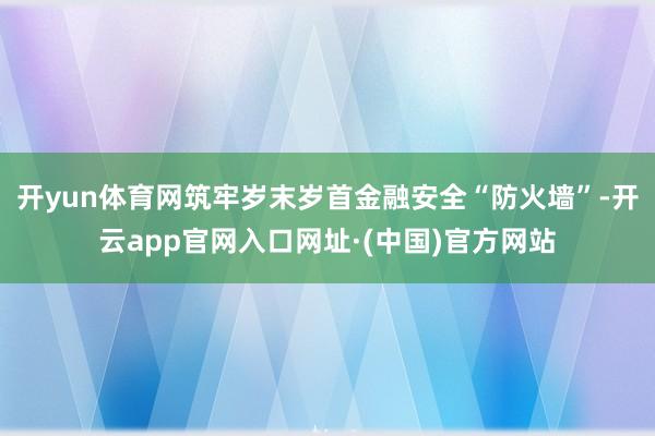 开yun体育网筑牢岁末岁首金融安全“防火墙”-开云app官网入口网址·(中国)官方网站