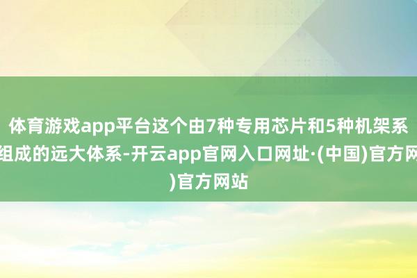 体育游戏app平台这个由7种专用芯片和5种机架系统组成的远大体系-开云app官网入口网址·(中国)官方网站