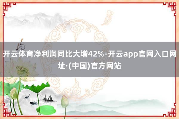开云体育净利润同比大增42%-开云app官网入口网址·(中国)官方网站
