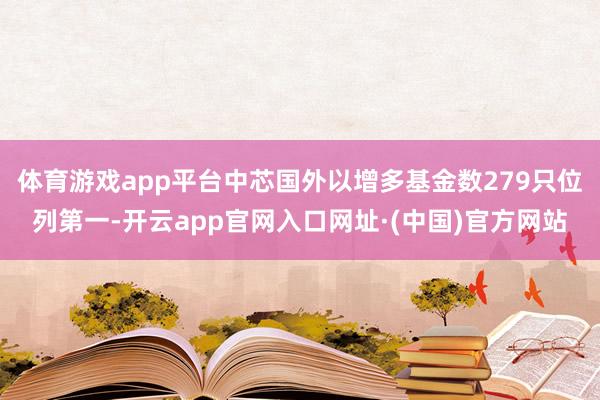 体育游戏app平台中芯国外以增多基金数279只位列第一-开云app官网入口网址·(中国)官方网站
