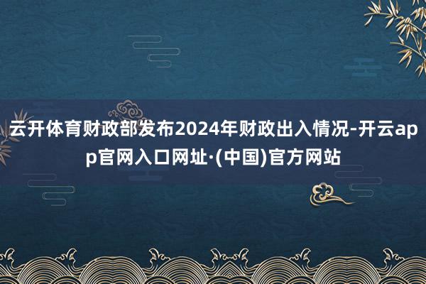 云开体育财政部发布2024年财政出入情况-开云app官网入口网址·(中国)官方网站