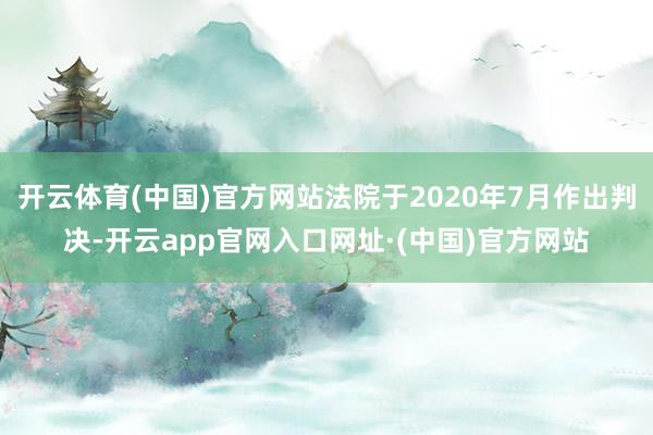 开云体育(中国)官方网站法院于2020年7月作出判决-开云app官网入口网址·(中国)官方网站