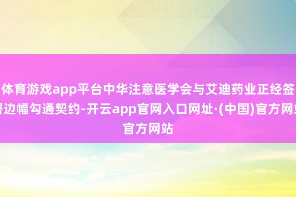 体育游戏app平台中华注意医学会与艾迪药业正经签署边幅勾通契约-开云app官网入口网址·(中国)官方网站