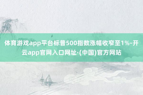 体育游戏app平台标普500指数涨幅收窄至1%-开云app官网入口网址·(中国)官方网站
