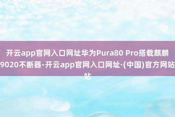 开云app官网入口网址华为Pura80 Pro搭载麒麟9020不断器-开云app官网入口网址·(中国)官方网站