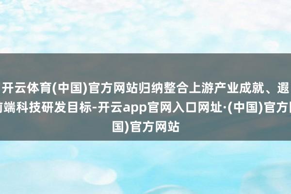 开云体育(中国)官方网站归纳整合上游产业成就、遐想前端科技研发目标-开云app官网入口网址·(中国)官方网站