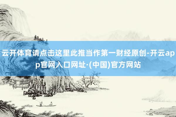云开体育请点击这里此推当作第一财经原创-开云app官网入口网址·(中国)官方网站